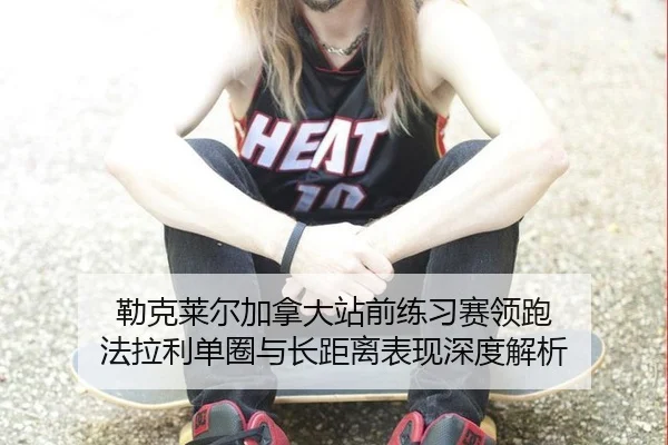 勒克莱尔加拿大站前练习赛领跑 法拉利单圈与长距离表现深度解析