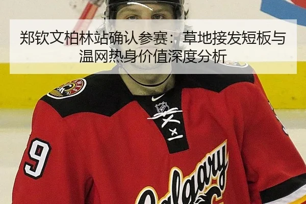 郑钦文柏林站确认参赛：草地接发短板与温网热身价值深度分析
